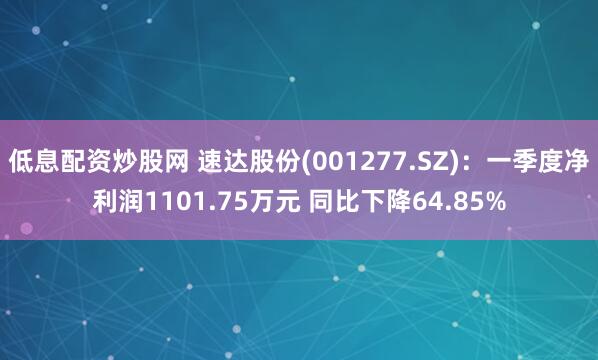 低息配资炒股网 速达股份(001277.SZ)：一季度净利润1101.75万元 同比下降64.85%
