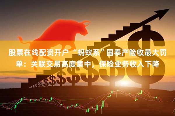 股票在线配资开户 “蚂蚁系”国泰产险收最大罚单：关联交易高度集中，保险业务收入下降