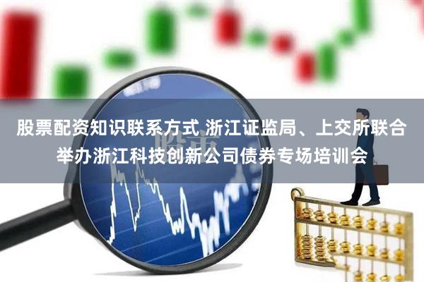 股票配资知识联系方式 浙江证监局、上交所联合举办浙江科技创新公司债券专场培训会