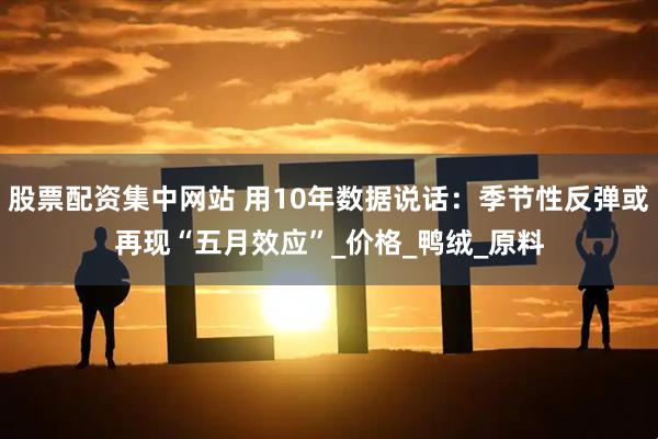 股票配资集中网站 用10年数据说话：季节性反弹或再现“五月效应”_价格_鸭绒_原料