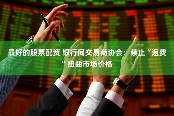 最好的股票配资 银行间交易商协会：禁止“返费”扭曲市场价格