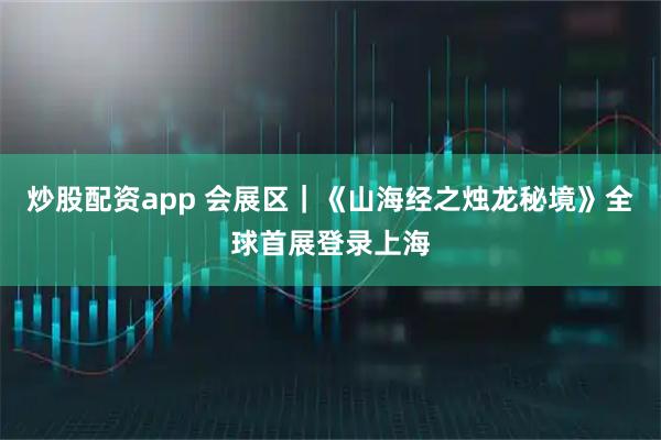 炒股配资app 会展区｜《山海经之烛龙秘境》全球首展登录上海