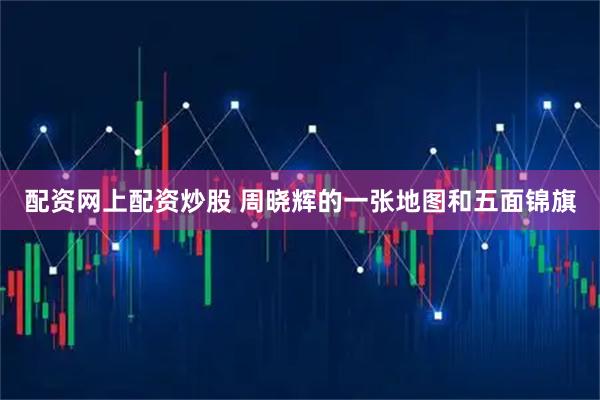 配资网上配资炒股 周晓辉的一张地图和五面锦旗