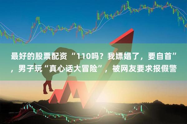 最好的股票配资 “110吗？我嫖娼了，要自首”，男子玩“真心话大冒险”，被网友要求报假警
