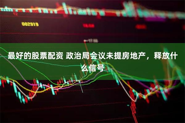最好的股票配资 政治局会议未提房地产，释放什么信号