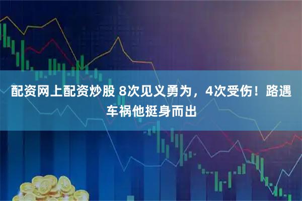 配资网上配资炒股 8次见义勇为，4次受伤！路遇车祸他挺身而出