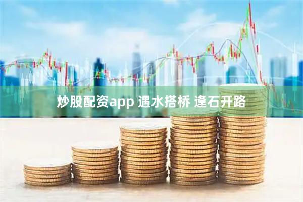 炒股配资app 遇水搭桥 逢石开路