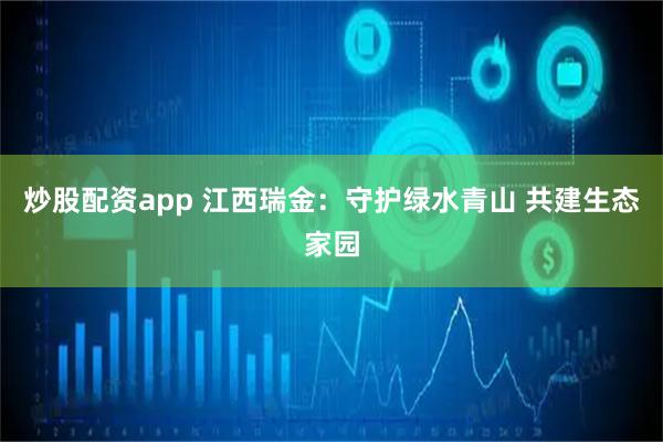 炒股配资app 江西瑞金：守护绿水青山 共建生态家园