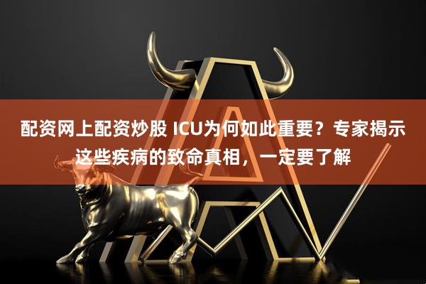 配资网上配资炒股 ICU为何如此重要？专家揭示这些疾病的致命真相，一定要了解