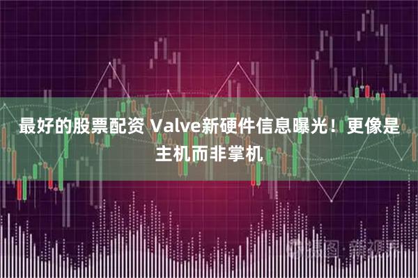 最好的股票配资 Valve新硬件信息曝光！更像是主机而非掌机