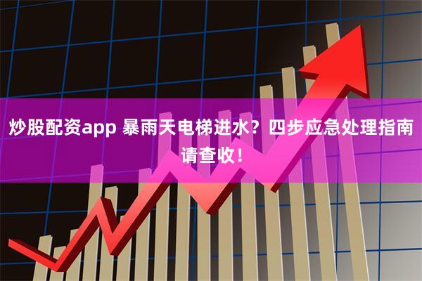 炒股配资app 暴雨天电梯进水？四步应急处理指南请查收！