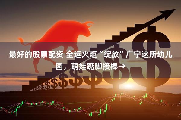 最好的股票配资 全运火炬“绽放”广宁这所幼儿园，萌娃踮脚接棒→