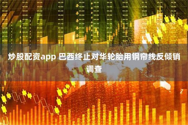炒股配资app 巴西终止对华轮胎用钢帘线反倾销调查