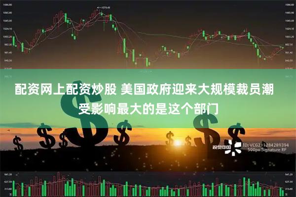 配资网上配资炒股 美国政府迎来大规模裁员潮  受影响最大的是这个部门