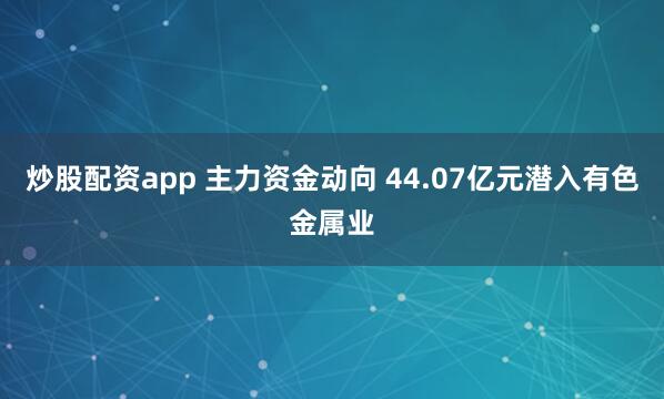 炒股配资app 主力资金动向 44.07亿元潜入有色金属业