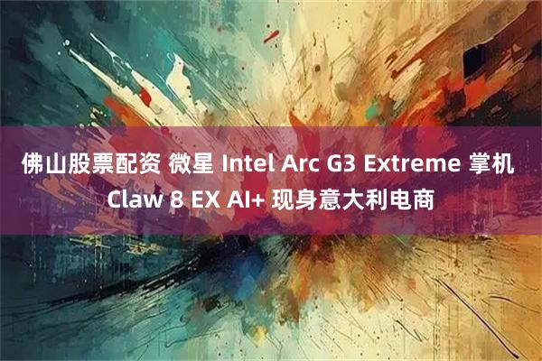 佛山股票配资 微星 Intel Arc G3 Extreme 掌机 Claw 8 EX AI+ 现身意大利电商