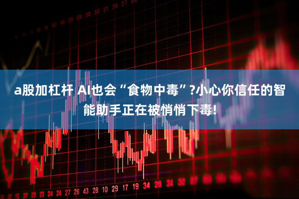 a股加杠杆 AI也会“食物中毒”?小心你信任的智能助手正在被悄悄下毒!