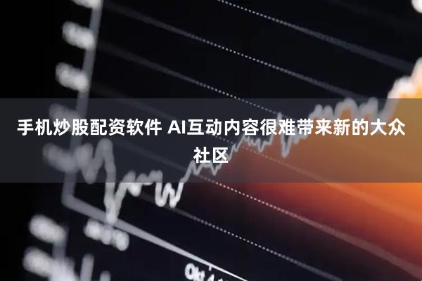手机炒股配资软件 AI互动内容很难带来新的大众社区