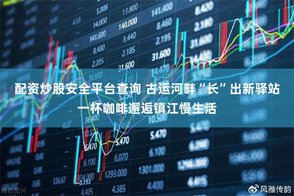 配资炒股安全平台查询 古运河畔“长”出新驿站一杯咖啡邂逅镇江慢生活