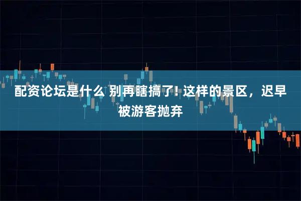 配资论坛是什么 别再瞎搞了! 这样的景区，迟早被游客抛弃