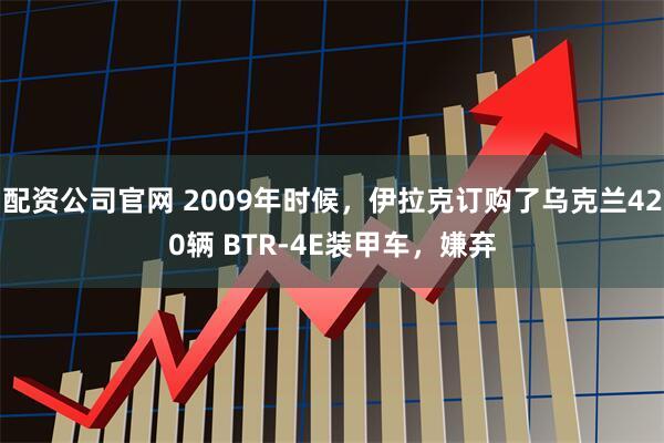 配资公司官网 2009年时候,伊拉克订购了乌克兰420辆 BTR-4E装甲车,嫌弃
