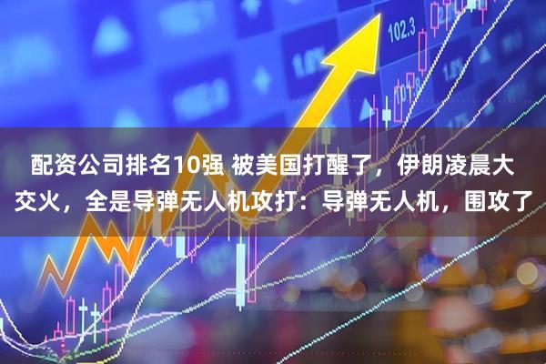 配资公司排名10强 被美国打醒了，伊朗凌晨大交火，全是导弹无人机攻打：导弹无人机，围攻了