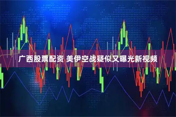 广西股票配资 美伊空战疑似又曝光新视频