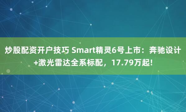 炒股配资开户技巧 Smart精灵6号上市：奔驰设计+激光雷达全系标配，17.79万起!